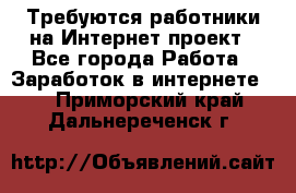 Требуются работники на Интернет-проект - Все города Работа » Заработок в интернете   . Приморский край,Дальнереченск г.